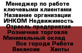 Менеджер по работе c ключевыми клиентами › Название организации ­ ИНКОМ-Недвижимость › Отрасль предприятия ­ Розничная торговля › Минимальный оклад ­ 60 000 - Все города Работа » Вакансии   . Ханты-Мансийский,Нефтеюганск г.